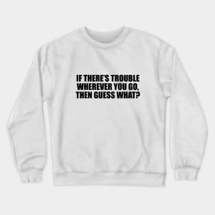 If there’s trouble wherever you go, then guess what Crewneck Sweatshirt